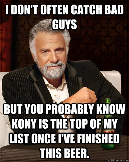 I don't often catch bad guys but you probably know kony is the top of my list once i've finished this beer.  The Most Interesting Man In The World