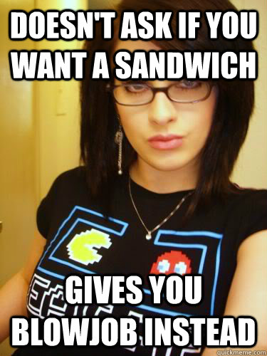 Doesn't ask if you want a sandwich Gives you blowjob instead  Cool Chick Carol