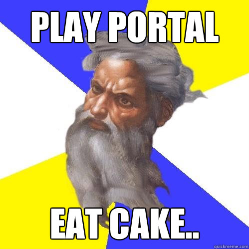 Play PORTAL  Eat cake..  Advice God