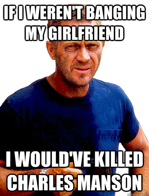 If i weren't banging my girlfriend  I would've killed CHarles Manson  Steve McQueen