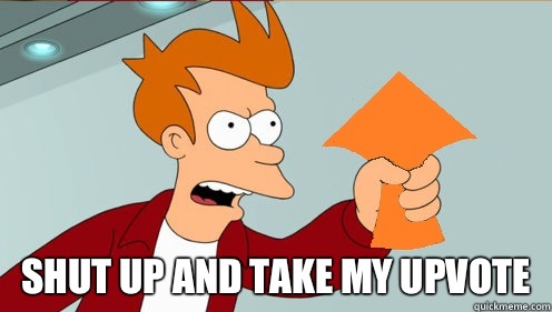  SHUT UP AND TAKE MY UPVOTE -  SHUT UP AND TAKE MY UPVOTE  Shut up and take my upvotes