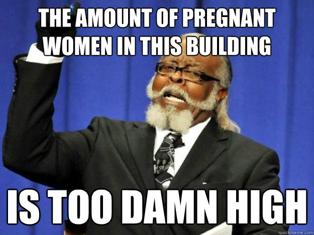 the amount of pregnant women in this building is too damn high  Toodamnhigh