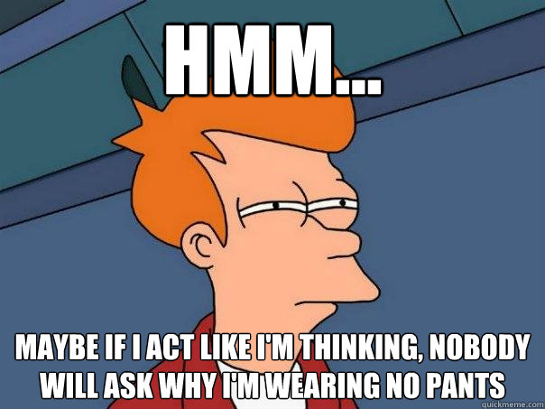 Hmm...  maybe if i act like i'm thinking, nobody will ask why i'm wearing no pants - Hmm...  maybe if i act like i'm thinking, nobody will ask why i'm wearing no pants  Futurama Fry