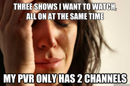 Three shows i want to watch,            all on at the same time My PVR only has 2 Channels  First World Problems