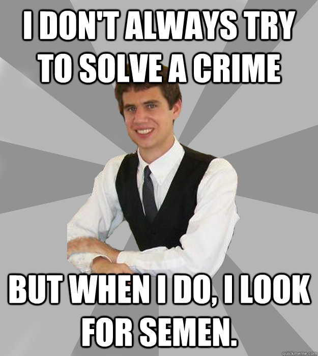 I don't always try to solve a crime but when I do, I look for semen.   