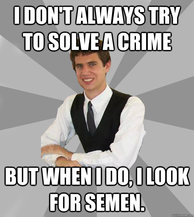 I don't always try to solve a crime but when I do, I look for semen.  - I don't always try to solve a crime but when I do, I look for semen.   The Most Awkward Man in the Fraternity