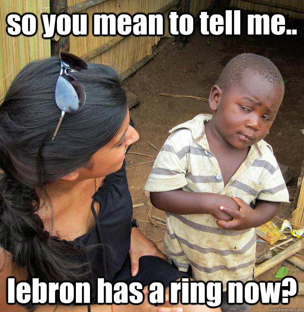 so you mean to tell me.. lebron has a ring now?  3rd World Skeptical Child