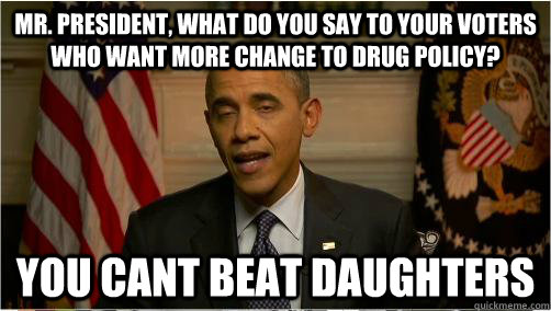 mr. president, what do you say to your voters who want more change to drug policy? you cant beat daughters  