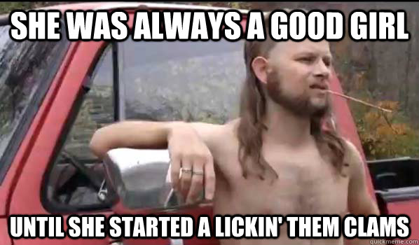She was always a good girl Until she started a lickin' them clams  Almost Politically Correct Redneck