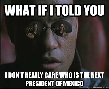 What if I told you I don't really care who is the next president of Mexico  Morpheus SC