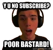 Y u no subscribe? Poor Bastard!  