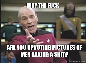 Why the fuck Are you upvoting pictures of men taking a shit?  Annoyed Picard