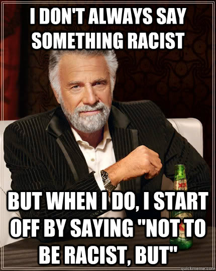 I don't always say something racist but when i do, i start off by saying 