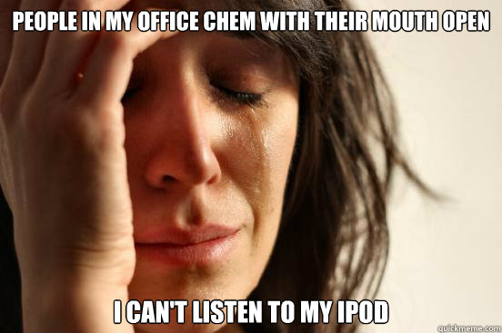 People in my office chem with their mouth open I can't listen to my ipod  First World Problems
