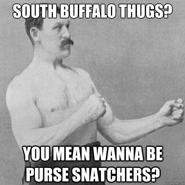 South Buffalo thugs? you mean wanna be purse snatchers?  overly manly man