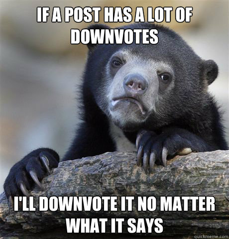 If a post has a lot of downvotes  I'll downvote it no matter what it says  Confession Bear