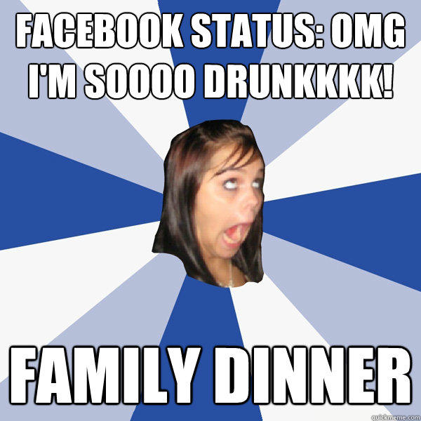 Facebook Status: Omg I'm soooo drunkkkk! Family dinner  Annoying Facebook Girl