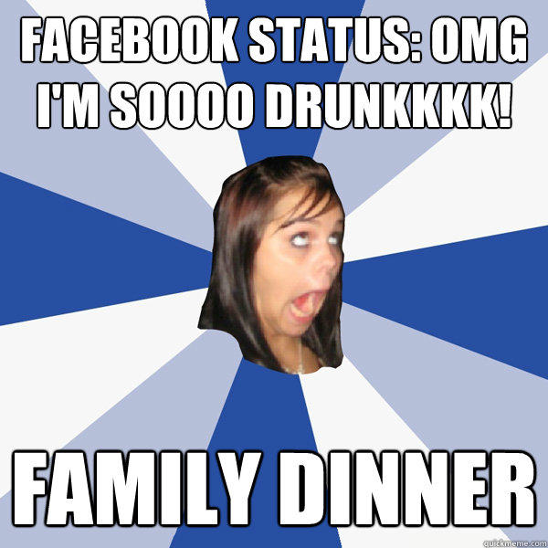 Facebook Status: Omg I'm soooo drunkkkk! Family dinner  