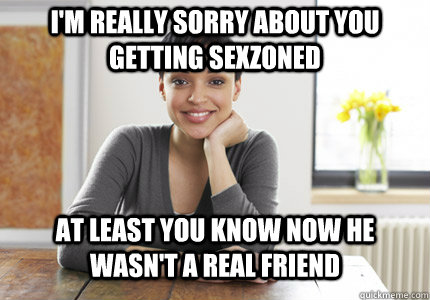 I'm really sorry about you getting sexzoned at least you know now he wasn't a real friend  Good Gal Gabby