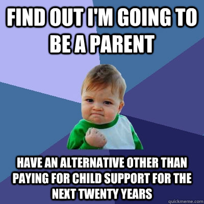 FIND OUT I'M GOING TO BE A PARENT HAVE AN ALTERNATIVE OTHER THAN PAYING FOR CHILD SUPPORT FOR THE NEXT TWENTY YEARS  Success Kid