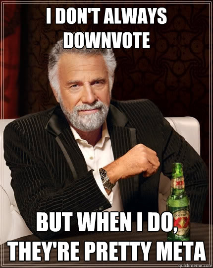 i don't always downvote but when i do, they're pretty meta  The Most Interesting Man In The World