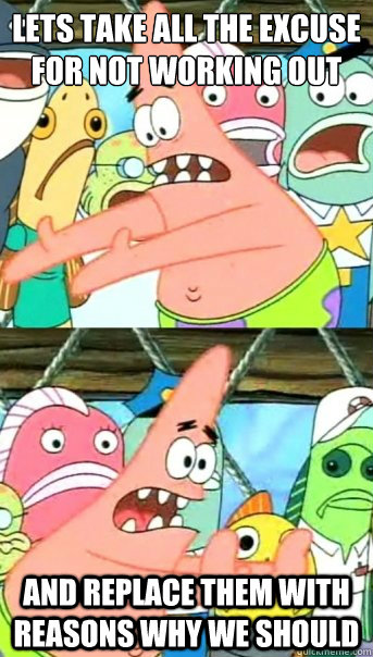 lets take all the excuse for not working out
 and replace them with reasons why we should  Push it somewhere else Patrick