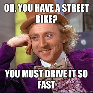 Oh, you have a street bike? You must drive it so fast  Condescending Wonka