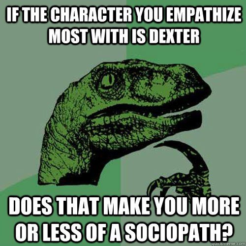 If the character you empathize most with is Dexter Does that make you more or less of a sociopath? - If the character you empathize most with is Dexter Does that make you more or less of a sociopath?  Philosoraptor
