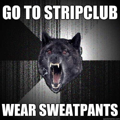 go to stripclub wear sweatpants  Insanity Wolf