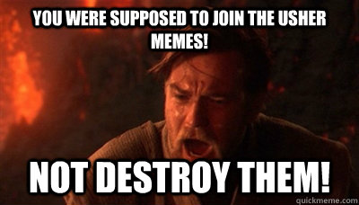 You were supposed to join the usher memes! Not destroy them!  Epic Fucking Obi Wan
