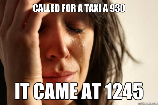 called for a taxi a 930 it came at 1245  First World Problems