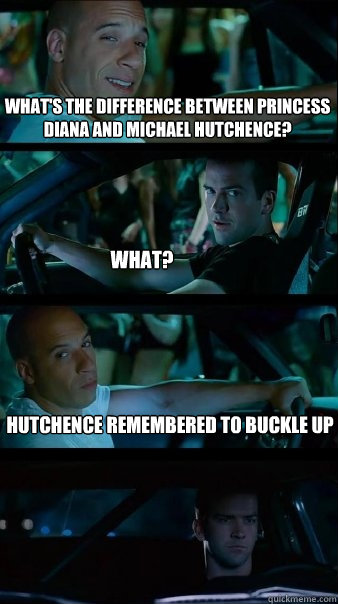 what's the difference between princess diana and Michael Hutchence? What? hutchence remembered to buckle up - what's the difference between princess diana and Michael Hutchence? What? hutchence remembered to buckle up  Fast and Furious