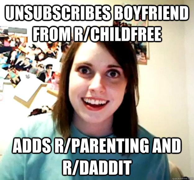 Unsubscribes Boyfriend from r/childfree Adds r/parenting and r/daddit  - Unsubscribes Boyfriend from r/childfree Adds r/parenting and r/daddit   Overly Attached Girlfriend