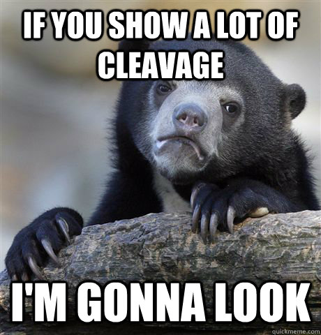 if you show a lot of cleavage i'm gonna look  Confession Bear