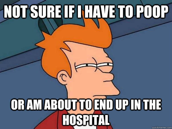 Not sure if I have to poop or am about to end up in the hospital  Not sure if deaf