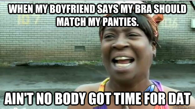 When my boyfriend says my bra should match my panties.  AIN'T NO BODY GOT TIME FOR DAT - When my boyfriend says my bra should match my panties.  AIN'T NO BODY GOT TIME FOR DAT  AINT NO BODY GOT TIME FOR DAT
