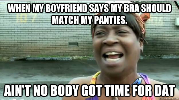 When my boyfriend says my bra should match my panties.  AIN'T NO BODY GOT TIME FOR DAT  AINT NO BODY GOT TIME FOR DAT