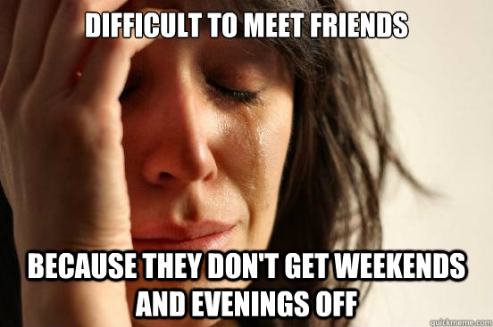 Difficult to Meet friends Because they don't get weekends and evenings off  First World Problems