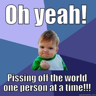 OH YEAH! PISSING OFF THE WORLD ONE PERSON AT A TIME!!! Success Kid