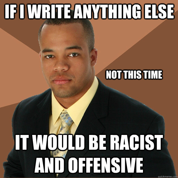 If I write anything else It would be racist and offensive not this time  Successful Black Man