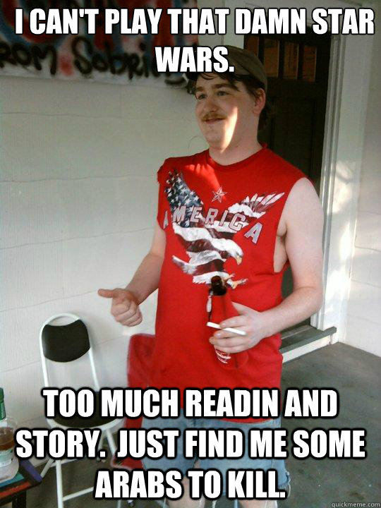I can't play that damn star wars. Too much readin and story.  Just find me some arabs to kill. - I can't play that damn star wars. Too much readin and story.  Just find me some arabs to kill.  Redneck Randal