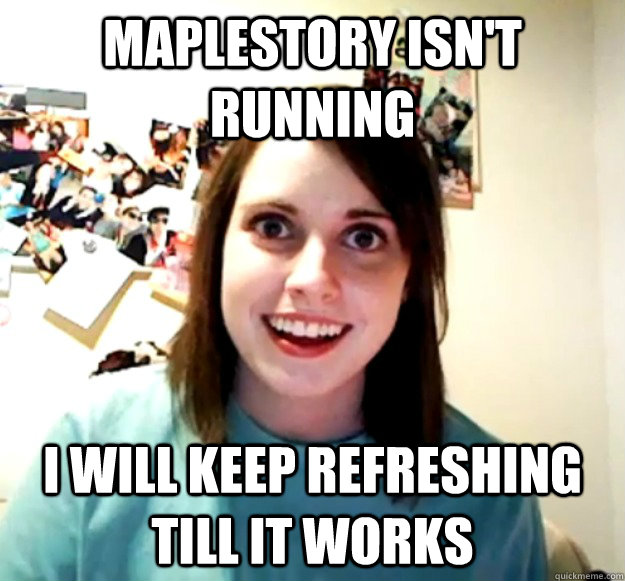 Maplestory isn't running I will keep refreshing till it works   Overly Attached Girlfriend