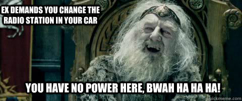 You have no power here, Bwah ha ha ha! Ex demands you change the radio station in your car  You have no power here