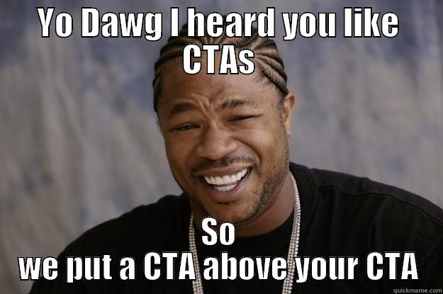 YO DAWG I HEARD YOU LIKE CTAS SO WE PUT A CTA ABOVE YOUR CTA Xzibit meme