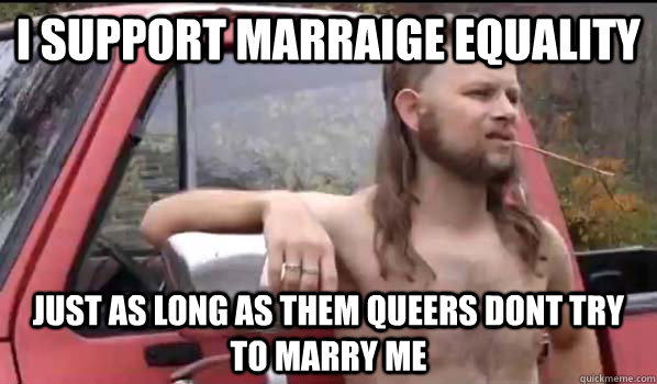 I support Marraige equality just as long as them queers dont try to marry me  