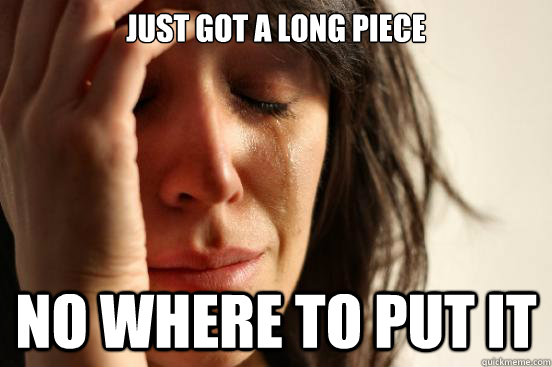 Just got a long piece No where to put it  First World Problems