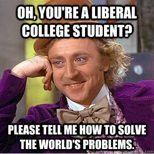 Oh, you're a liberal college student?  Please tell me how to solve the world's problems. - Oh, you're a liberal college student?  Please tell me how to solve the world's problems.  Condescending Wonka