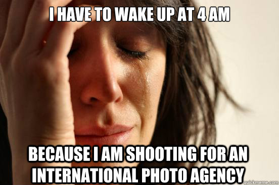 I have to wake up at 4 AM Because i am shooting for an international photo agency  First World Problems