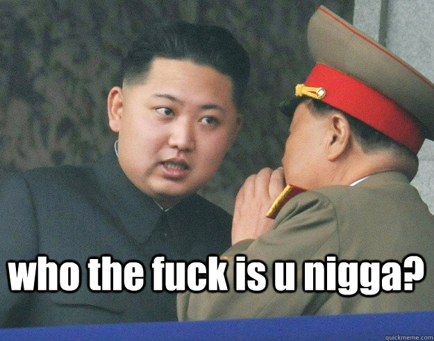 who the fuck is u nigga?  Hungry Kim Jong Un