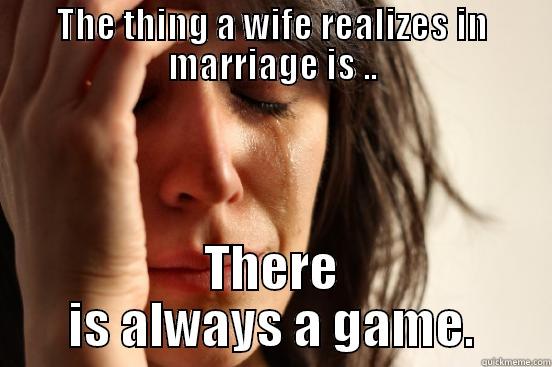 THE THING A WIFE REALIZES IN MARRIAGE IS .. THERE IS ALWAYS A GAME. First World Problems